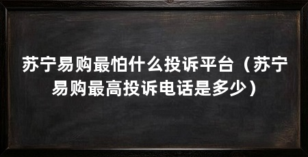 苏宁易购最怕什么投诉平台（苏宁易购最高投诉电话是多少）
