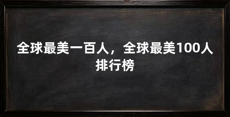 全球最美一百人，全球最美100人排行榜