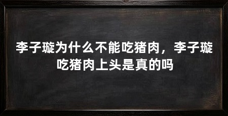 李子璇为什么不能吃猪肉，李子璇吃猪肉上头是真的吗