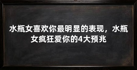 水瓶女喜欢你最明显的表现,水瓶女疯狂爱你的4大预兆