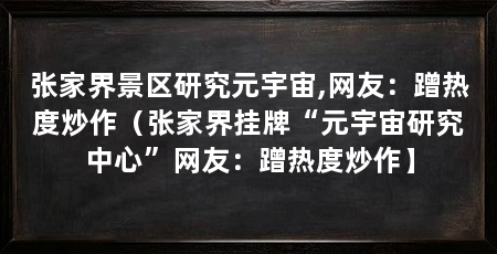 张家界景区研究元宇宙,网友:蹭热度炒作(张家界挂牌“元宇宙研究中心”网友:蹭热度炒作】