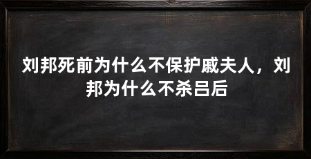 刘邦死前为什么不保护戚夫人,刘邦为什么不杀吕后