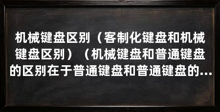 机械键盘区别(客制化键盘和机械键盘区别)(机械键盘和普通键盘的区别在于普通键盘和普通键盘的区别