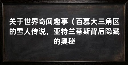 关于世界奇闻趣事（百慕大三角区的雪人传说，亚特兰蒂斯背后隐藏的奥秘