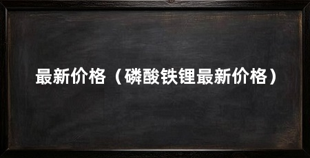 最新价格（磷酸铁锂最新价格）