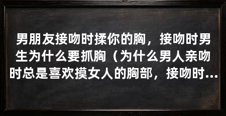 男朋友接吻时揉你的胸，接吻时男生为什么要抓胸（为什么男人亲吻时总是喜欢摸女人的胸部，接吻时为什么要摸胸