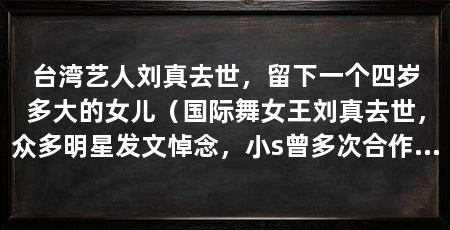 台湾艺人刘真去世,留下一个四岁多大的女儿(国际舞女王刘真去世,众多明星发文悼念,小s曾多次合作小s