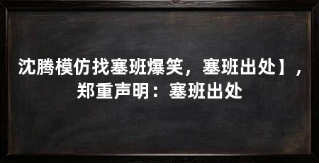 沈腾模仿找塞班爆笑,塞班出处】,郑重声明:塞班出处