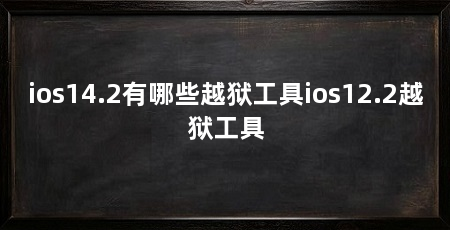 ios14.2有哪些越狱工具ios12.2越狱工具