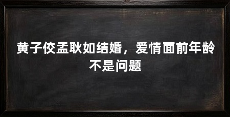 黄子佼孟耿如结婚,爱情面前年龄不是问题