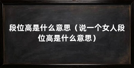 段位高是什么意思(说一个女人段位高是什么意思)