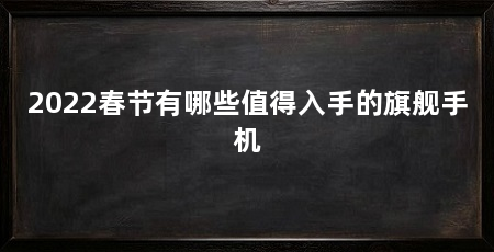 2022春节有哪些值得入手的旗舰手机