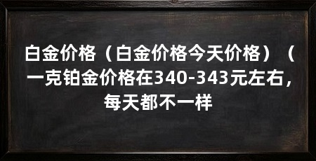 白金价格(白金价格今天价格)(一克铂金价格在340-343元左右,每天都不一样