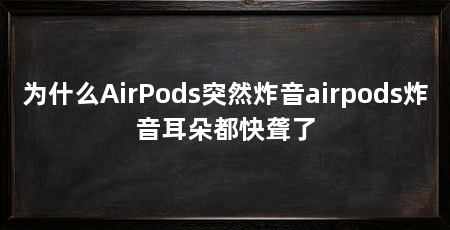为什么AirPods突然炸音airpods炸音耳朵都快聋了