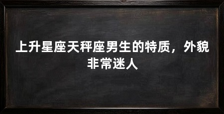 上升星座天秤座男生的特质,外貌非常迷人