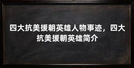 四大抗美援朝英雄人物事迹,四大抗美援朝英雄简介