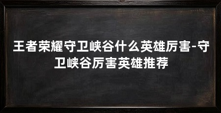 王者荣耀守卫峡谷什么英雄厉害-守卫峡谷厉害英雄推荐