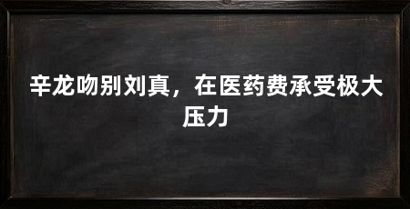 辛龙吻别刘真,在医药费承受极大压力