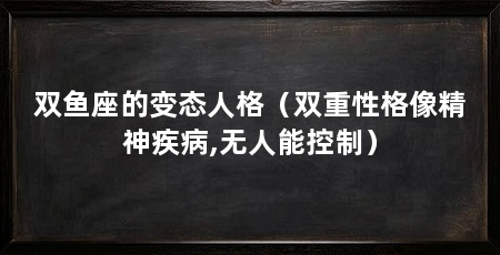 双鱼座的变态人格（双重性格像精神疾病,无人能控制）