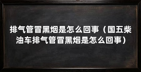 排气管冒黑烟是怎么回事（国五柴油车排气管冒黑烟是怎么回事）