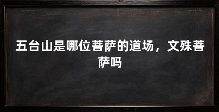 五台山是哪位菩萨的道场,文殊菩萨吗