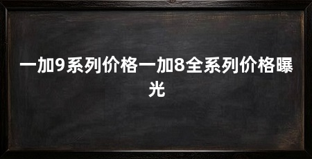 一加9系列价格一加8全系列价格曝光