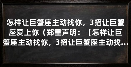 怎样让巨蟹座主动找你,3招让巨蟹座爱上你(郑重声明:【怎样让巨蟹座主动找你,3招让巨蟹座主动找你