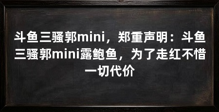 斗鱼三骚郭mini,郑重声明:斗鱼三骚郭mini露鲍鱼,为了走红不惜一切代价