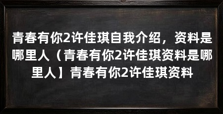 青春有你2许佳琪自我介绍,资料是哪里人(青春有你2许佳琪资料是哪里人】青春有你2许佳琪资料