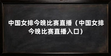 中国女排今晚比赛直播（中国女排今晚比赛直播入口）
