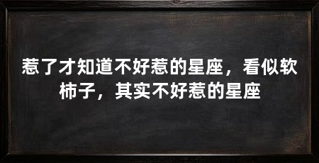 惹了才知道不好惹的星座，看似软柿子，其实不好惹的星座