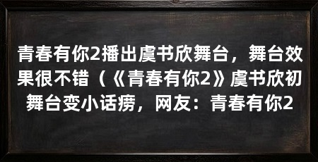 青春有你2播出虞书欣舞台，舞台效果很不错（《青春有你2》虞书欣初舞台变小话痨，网友：青春有你2