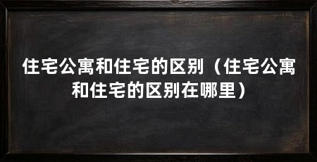 住宅公寓和住宅的区别(住宅公寓和住宅的区别在哪里)