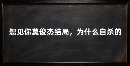 想见你莫俊杰结局,为什么自杀的
