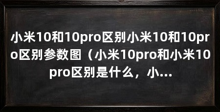 小米10和10pro区别小米10和10pro区别参数图(小米10pro和小米10pro区别是什么,小米10和10pro参数对比
