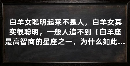 白羊女聪明起来不是人,白羊女其实很聪明,一般人追不到(白羊座是高智商的星座之一,为什么如此高智商的白羊座