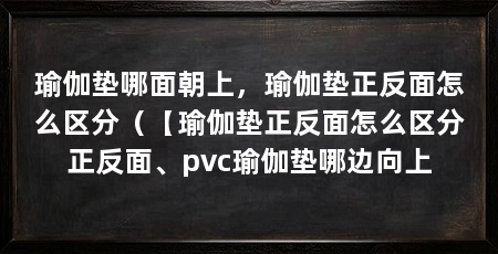 瑜伽垫哪面朝上,瑜伽垫正反面怎么区分(【瑜伽垫正反面怎么区分正反面、pvc瑜伽垫哪边向上