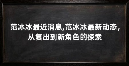 范冰冰最近消息,范冰冰最新动态，从复出到新角色的探索