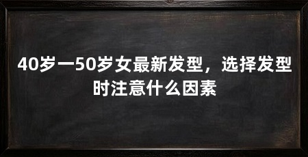 40岁一50岁女最新发型,选择发型时注意什么因素