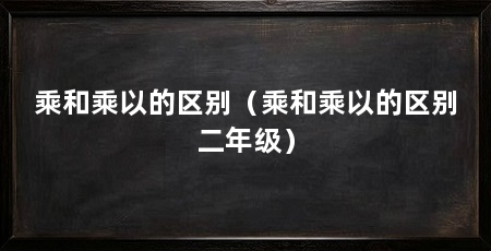 乘和乘以的区别（乘和乘以的区别二年级）