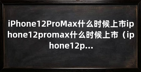 iPhone12ProMax什么时候上市iphone12promax什么时候上市(iphone12promax什么时候上市时间上市售价行情