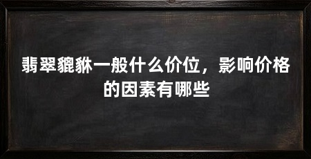翡翠貔貅一般什么价位,影响价格的因素有哪些