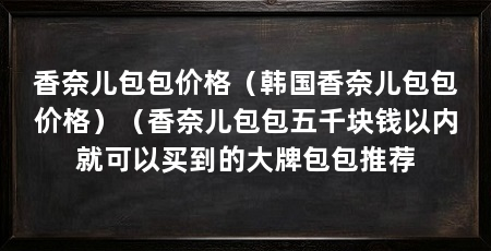香奈儿包包价格(韩国香奈儿包包价格)(香奈儿包包五千块钱以内就可以买到的大牌包包推荐
