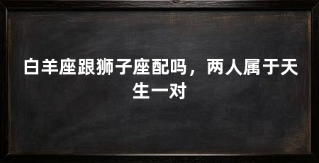 白羊座跟狮子座配吗,两人属于天生一对