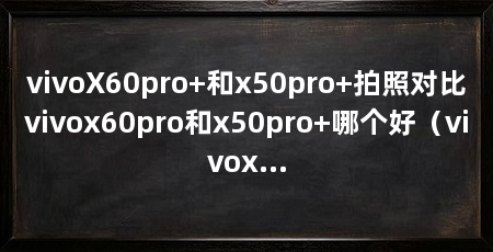 vivoX60pro+和x50pro+拍照对比vivox60pro和x50pro+哪个好（vivox60pro+和vivox60pro+拍照对比