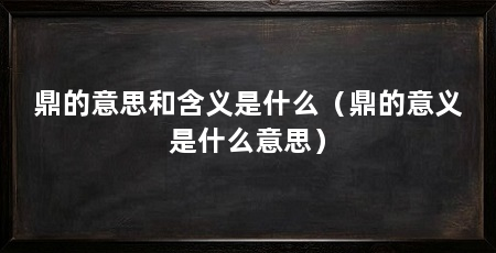 鼎的意思和含义是什么(鼎的意义是什么意思)