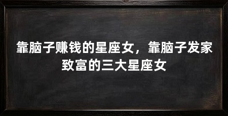 靠脑子赚钱的星座女，靠脑子发家致富的三大星座女