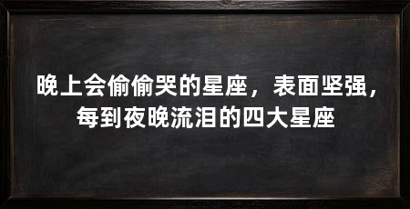 晚上会偷偷哭的星座,表面坚强,每到夜晚流泪的四大星座