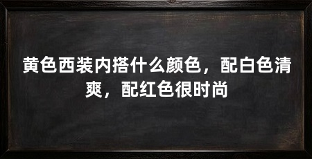 黄色西装内搭什么颜色，配白色清爽，配红色很时尚