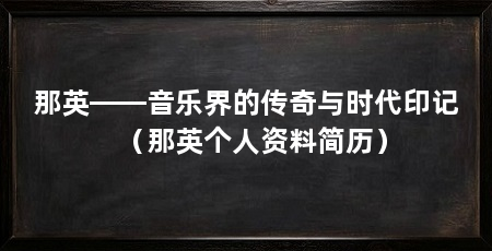 那英——音乐界的传奇与时代印记（那英个人资料简历）